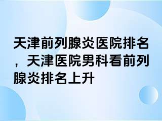 天津前列腺炎医院排名，天津医院男科看前列腺炎排名上升