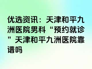 优选资讯：天津和平九洲医院男科“预约就诊”天津和平九洲医院靠谱吗