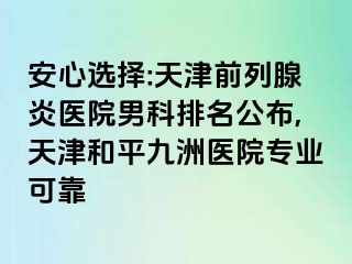 安心选择:天津前列腺炎医院男科排名公布,天津和平九洲医院专业可靠