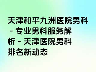 天津和平九洲医院男科 - 专业男科服务解析 - 天津医院男科排名新动态