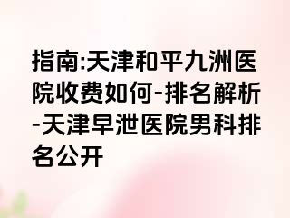 指南:天津和平九洲医院收费如何-排名解析-天津早泄医院男科排名公开