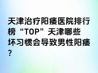 天津治疗阳痿医院排行榜“TOP”天津哪些坏习惯会导致男性阳痿？