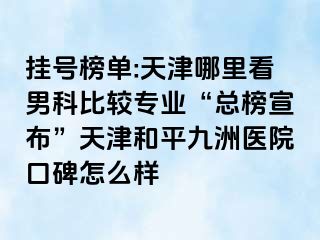 挂号榜单:天津哪里看男科比较专业“总榜宣布”天津和平九洲医院口碑怎么样