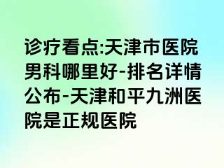 诊疗看点:天津市医院男科哪里好-排名详情公布-天津和平九洲医院是正规医院