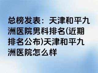 总榜发表：天津和平九洲医院男科排名(近期排名公布)天津和平九洲医院怎么样