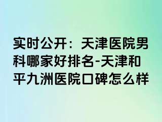 实时公开：天津医院男科哪家好排名-天津和平九洲医院口碑怎么样