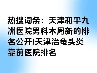 热搜词条：天津和平九洲医院男科本周新的排名公开!天津治龟头炎靠前医院排名