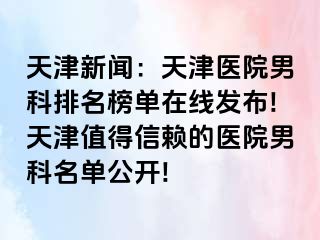 天津新闻：天津医院男科排名榜单在线发布!天津值得信赖的医院男科名单公开!