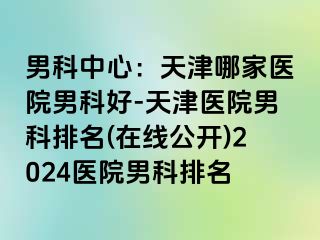 男科中心：天津哪家医院男科好-天津医院男科排名(在线公开)2024医院男科排名