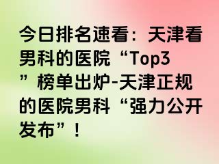 今日排名速看：天津看男科的医院“Top3”榜单出炉-天津正规的医院男科“强力公开发布”!