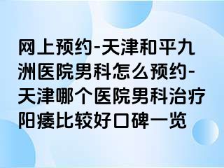 网上预约-天津和平九洲医院男科怎么预约-天津哪个医院男科治疗阳痿比较好口碑一览