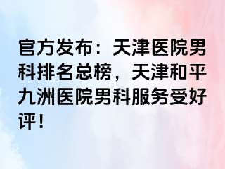 官方发布：天津医院男科排名总榜，天津和平九洲医院男科服务受好评！