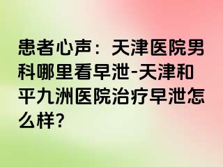 患者心声：天津医院男科哪里看早泄-天津和平九洲医院治疗早泄怎么样？