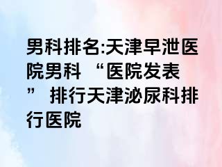 男科排名:天津早泄医院男科 “医院发表 ” 排行天津泌尿科排行医院