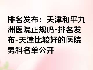 排名发布：天津和平九洲医院正规吗-排名发布-天津比较好的医院男科名单公开