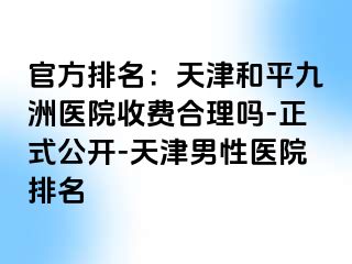 官方排名：天津和平九洲医院收费合理吗-正式公开-天津男性医院排名