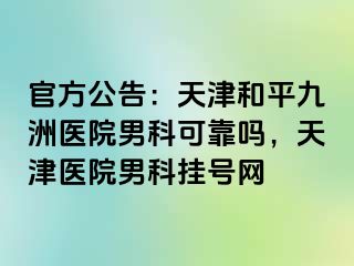 官方公告：天津和平九洲医院男科可靠吗，天津医院男科挂号网