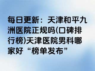 每日更新：天津和平九洲医院正规吗(口碑排行榜)天津医院男科哪家好“榜单发布”